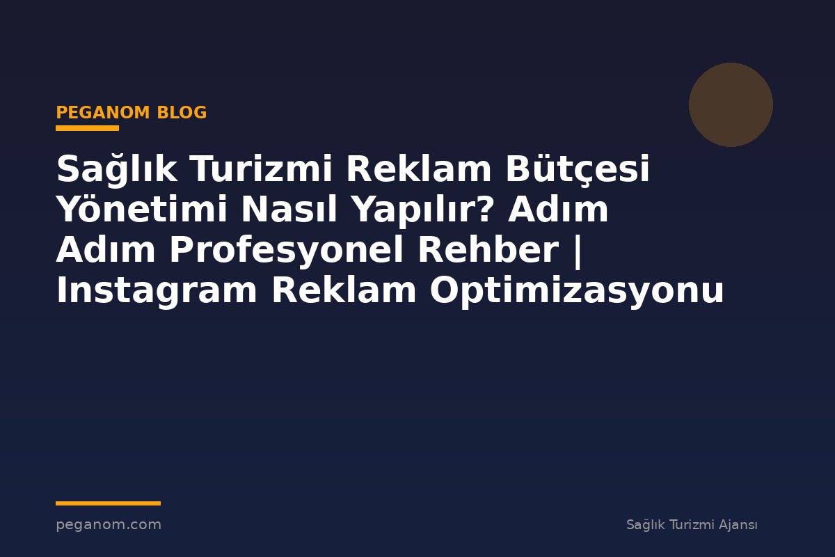 Sağlık Turizmi Reklam Bütçesi Yönetimi Nasıl Yapılır? Adım Adım Profesyonel Rehber | Instagram Reklam Optimizasyonu