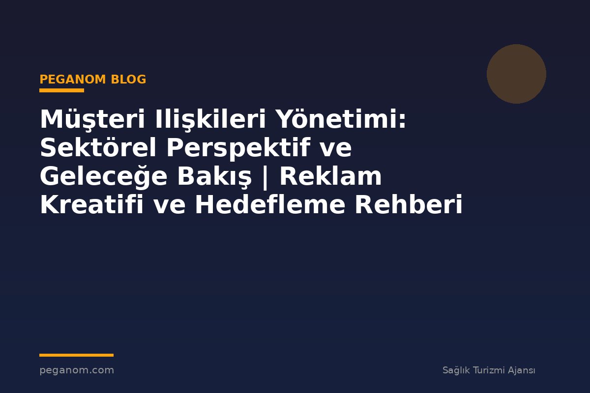 Müşteri Ilişkileri Yönetimi: Sektörel Perspektif ve Geleceğe Bakış | Reklam Kreatifi ve Hedefleme Rehberi