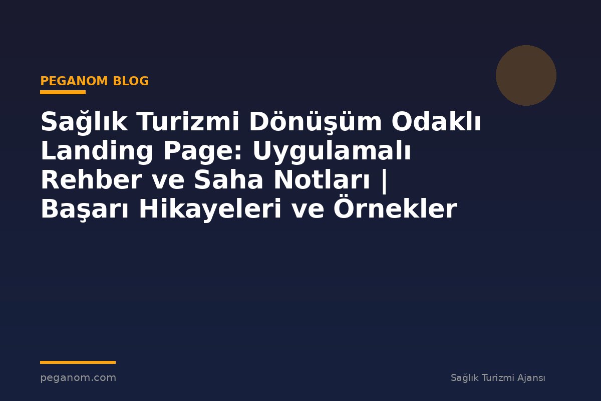 Sağlık Turizmi Dönüşüm Odaklı Landing Page: Uygulamalı Rehber ve Saha Notları | Başarı Hikayeleri ve Örnekler