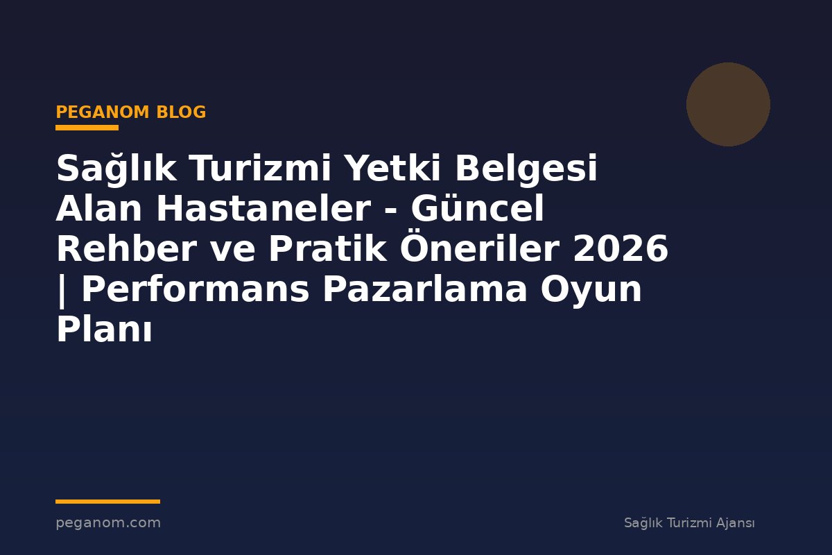 Sağlık Turizmi Yetki Belgesi Alan Hastaneler - Güncel Rehber ve Pratik Öneriler 2026 | Performans Pazarlama Oyun Planı