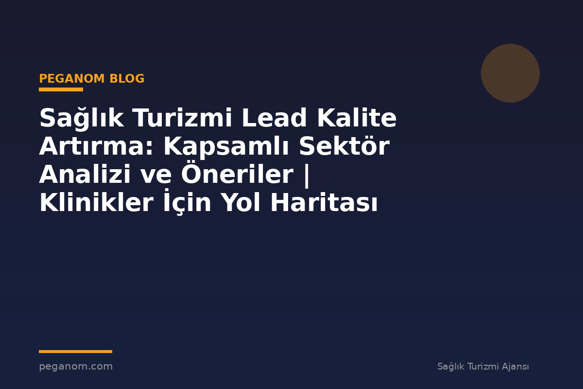 Sağlık Turizmi Lead Kalite Artırma: Kapsamlı Sektör Analizi ve Öneriler | Klinikler İçin Yol Haritası