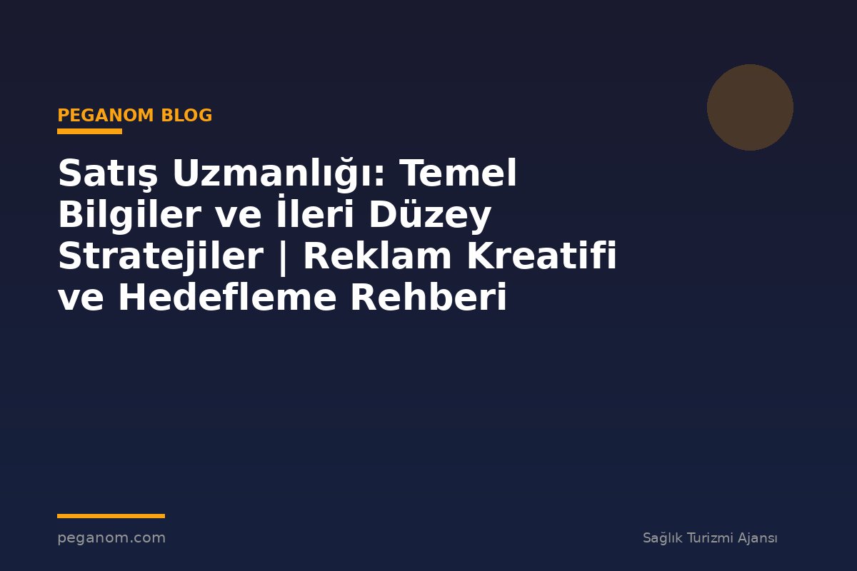 Satış Uzmanlığı: Temel Bilgiler ve İleri Düzey Stratejiler | Reklam Kreatifi ve Hedefleme Rehberi