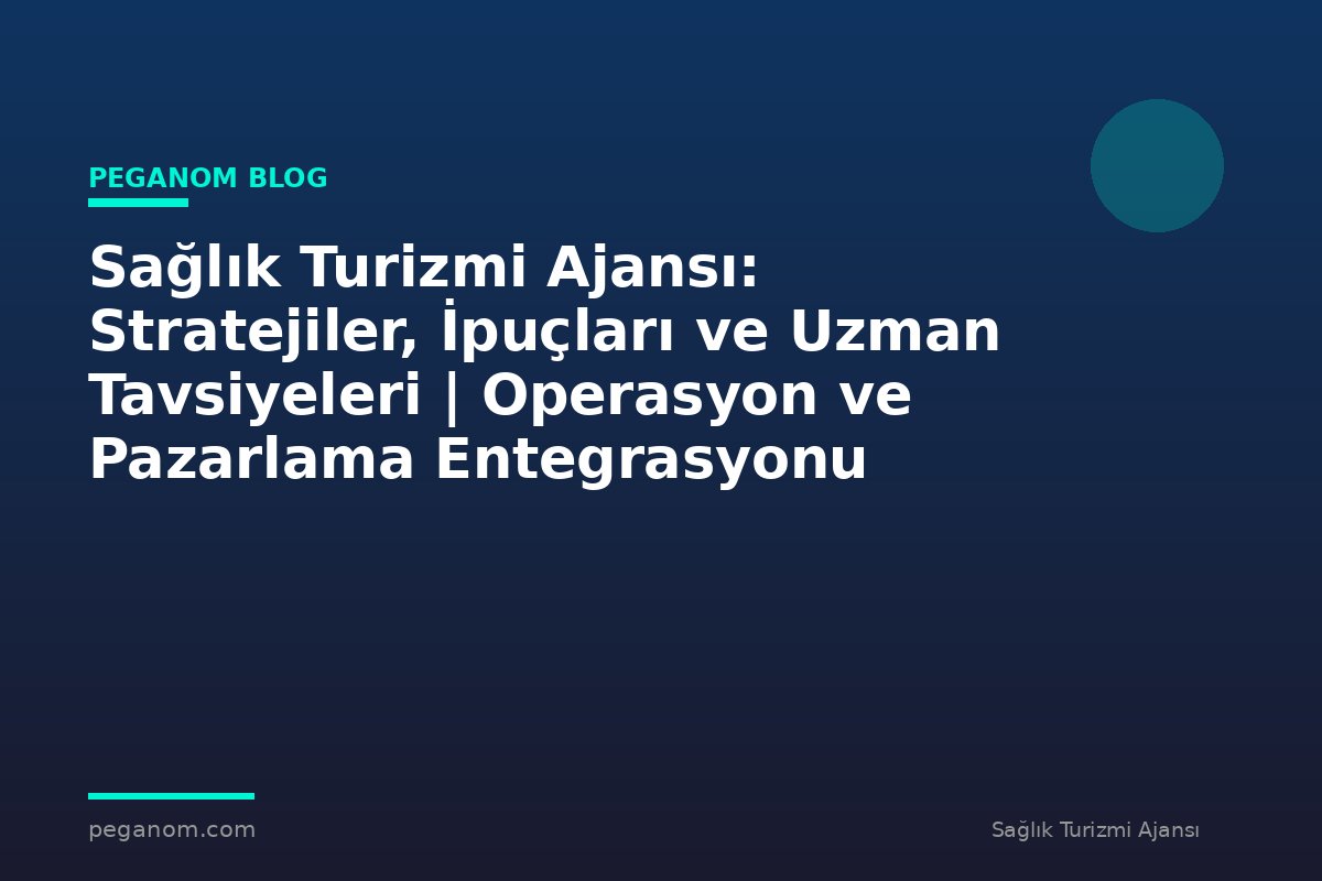 Sağlık Turizmi Ajansı: Stratejiler, İpuçları ve Uzman Tavsiyeleri | Operasyon ve Pazarlama Entegrasyonu