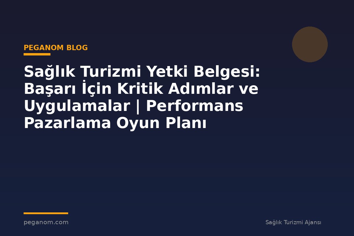 Sağlık Turizmi Yetki Belgesi: Başarı İçin Kritik Adımlar ve Uygulamalar | Performans Pazarlama Oyun Planı