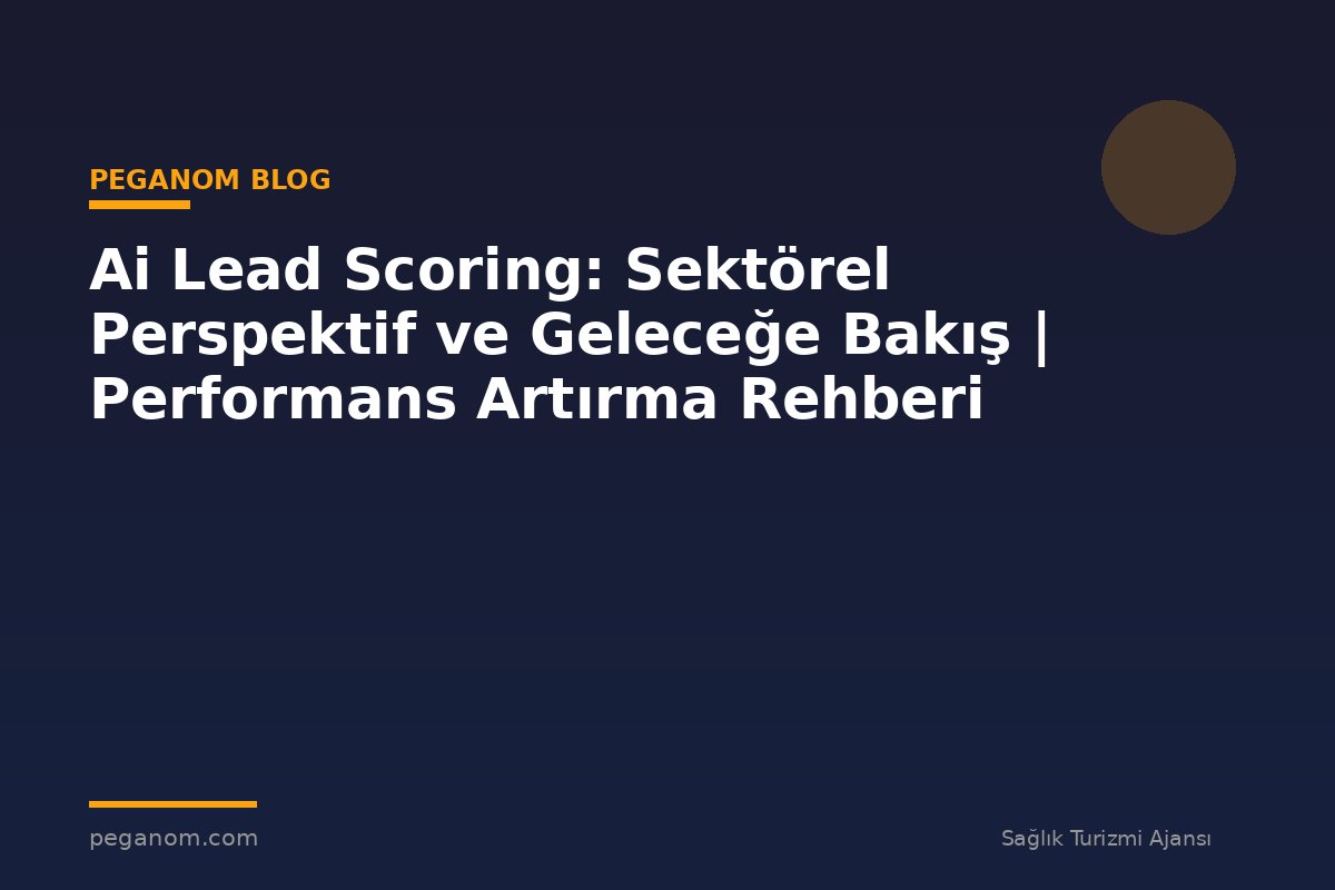 Ai Lead Scoring: Sektörel Perspektif ve Geleceğe Bakış | Performans Artırma Rehberi