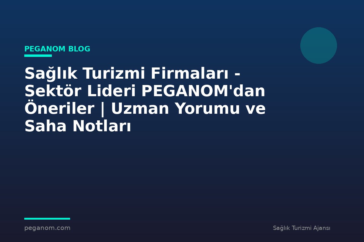 Sağlık Turizmi Firmaları - Sektör Lideri PEGANOM'dan Öneriler | Uzman Yorumu ve Saha Notları