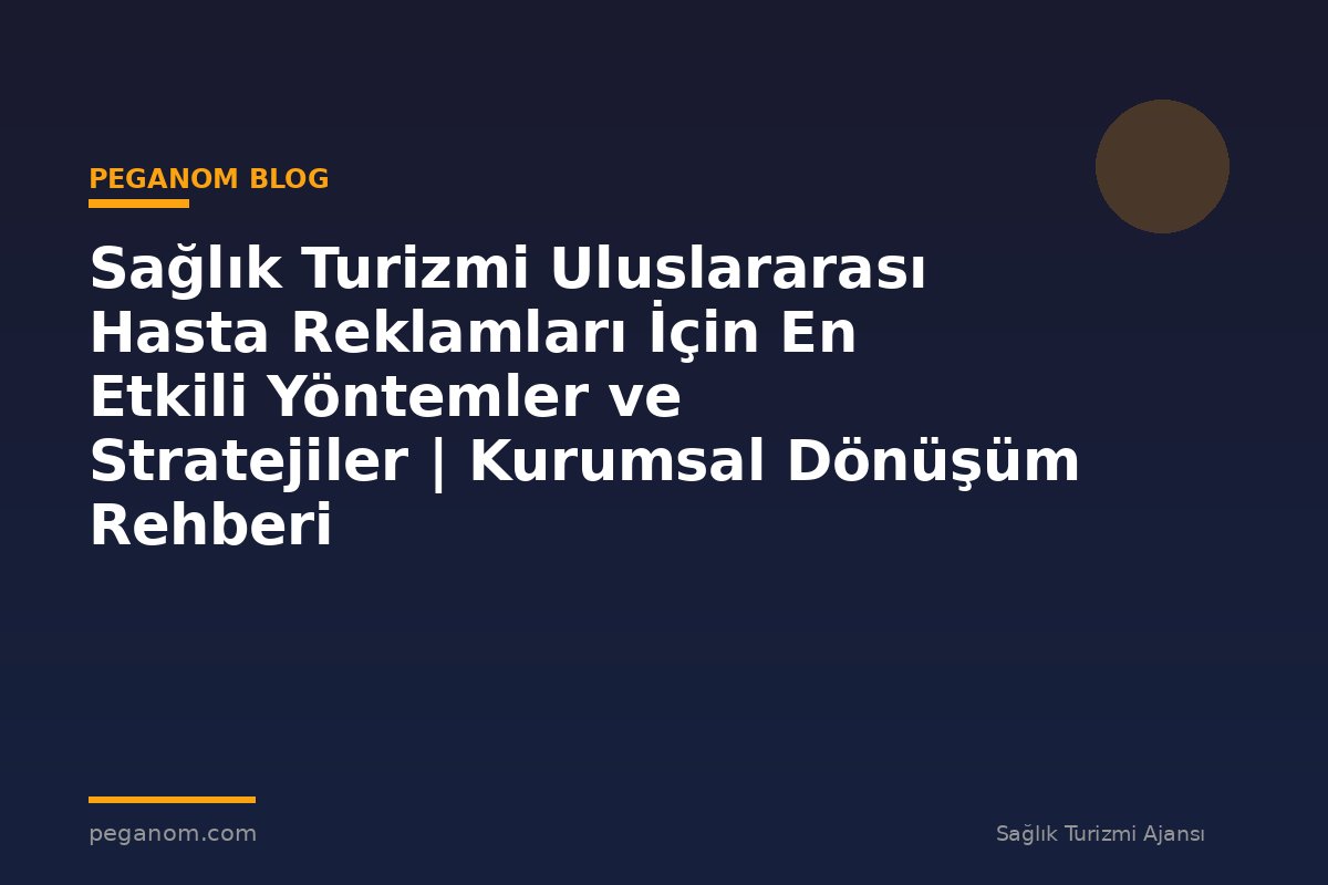 Sağlık Turizmi Uluslararası Hasta Reklamları İçin En Etkili Yöntemler ve Stratejiler | Kurumsal Dönüşüm Rehberi