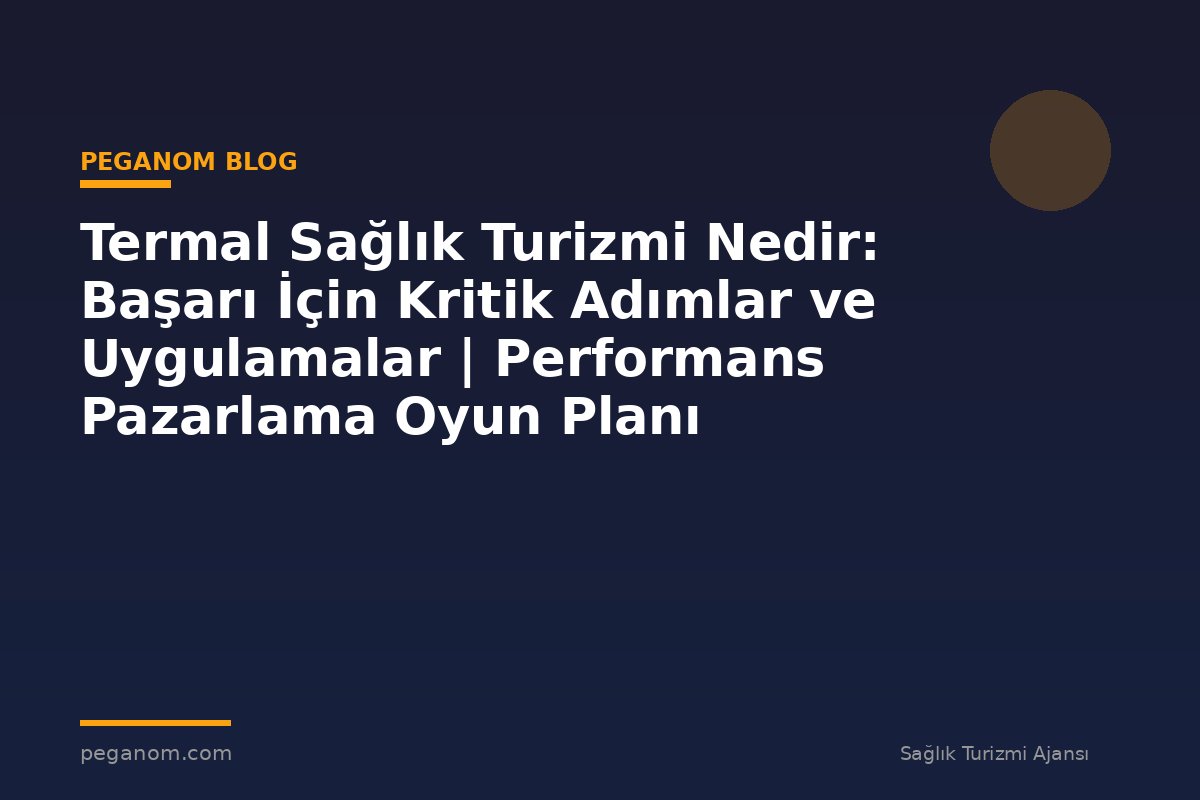 Termal Sağlık Turizmi Nedir: Başarı İçin Kritik Adımlar ve Uygulamalar | Performans Pazarlama Oyun Planı