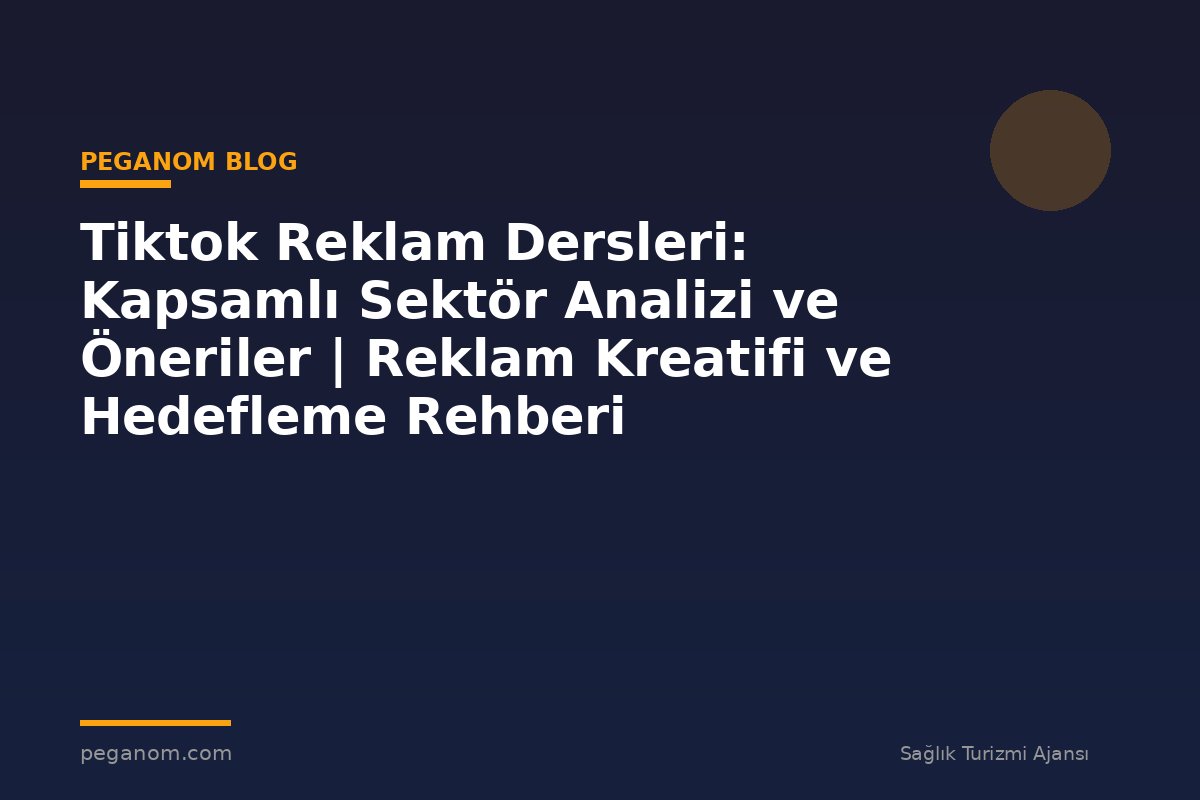 Tiktok Reklam Dersleri: Kapsamlı Sektör Analizi ve Öneriler | Reklam Kreatifi ve Hedefleme Rehberi