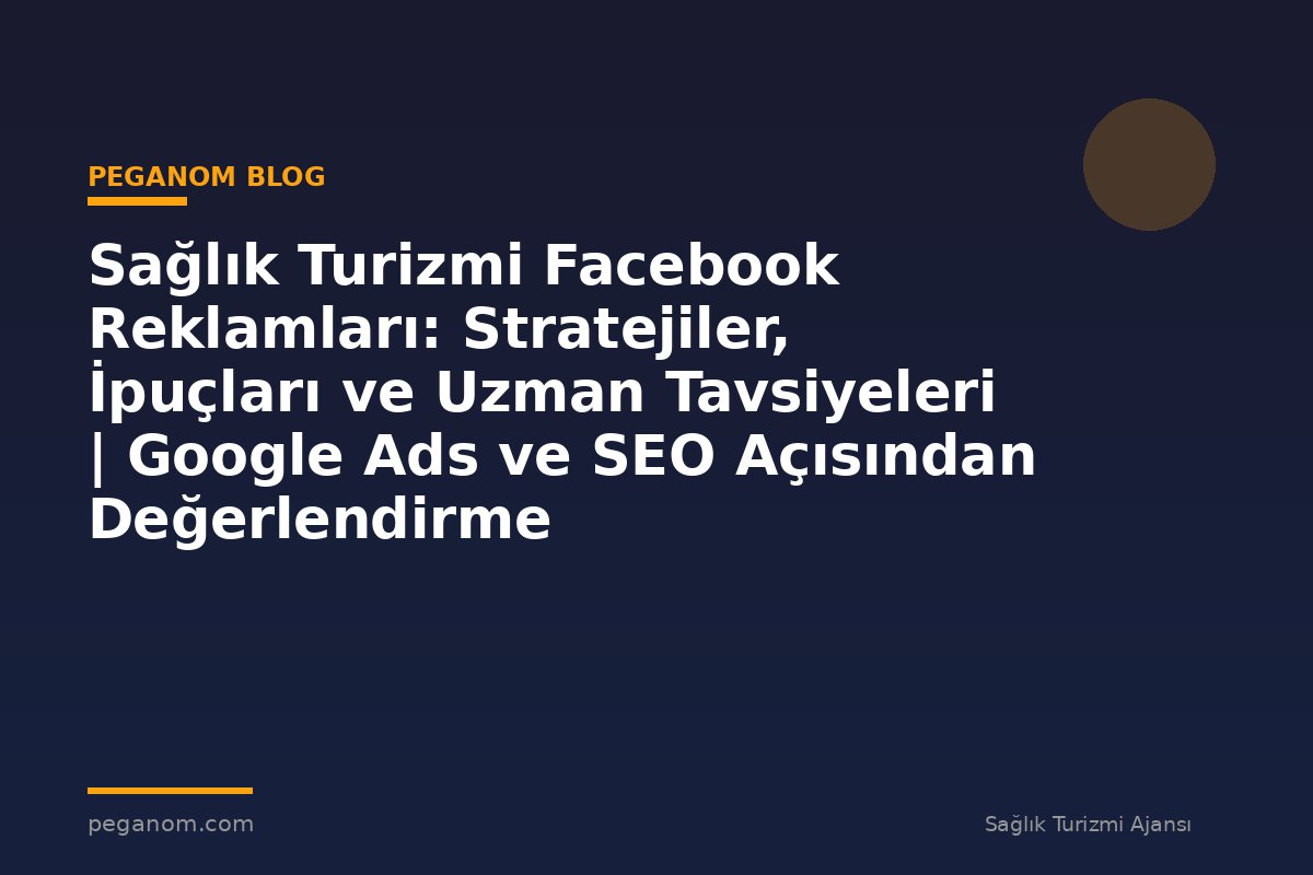 Sağlık Turizmi Facebook Reklamları: Stratejiler, İpuçları ve Uzman Tavsiyeleri | Google Ads ve SEO Açısından Değerlendirme