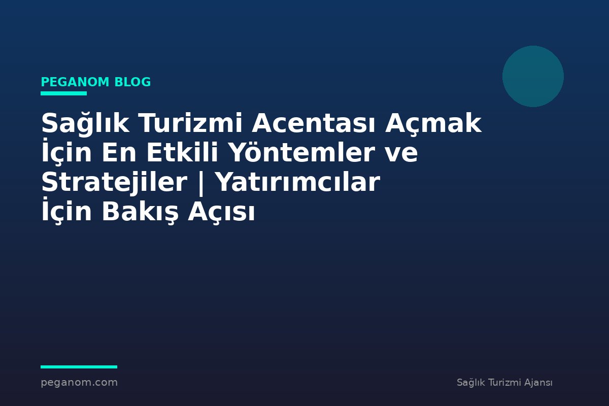 Sağlık Turizmi Acentası Açmak İçin En Etkili Yöntemler ve Stratejiler | Yatırımcılar İçin Bakış Açısı