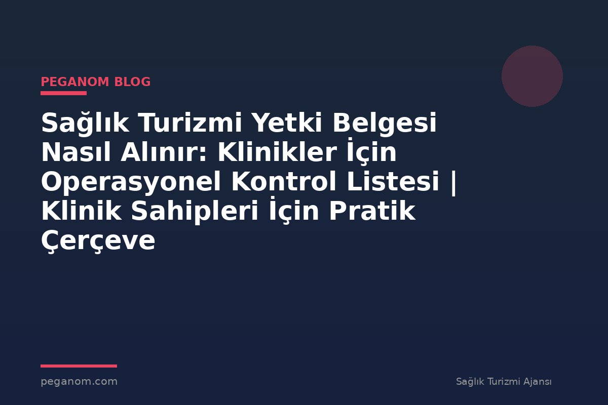 Sağlık Turizmi Yetki Belgesi Nasıl Alınır: Klinikler İçin Operasyonel Kontrol Listesi | Klinik Sahipleri İçin Pratik Çerçeve