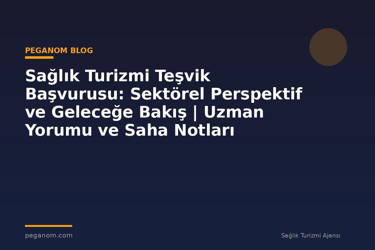 Sağlık Turizmi Teşvik Başvurusu: Sektörel Perspektif ve Geleceğe Bakış | Uzman Yorumu ve Saha Notları