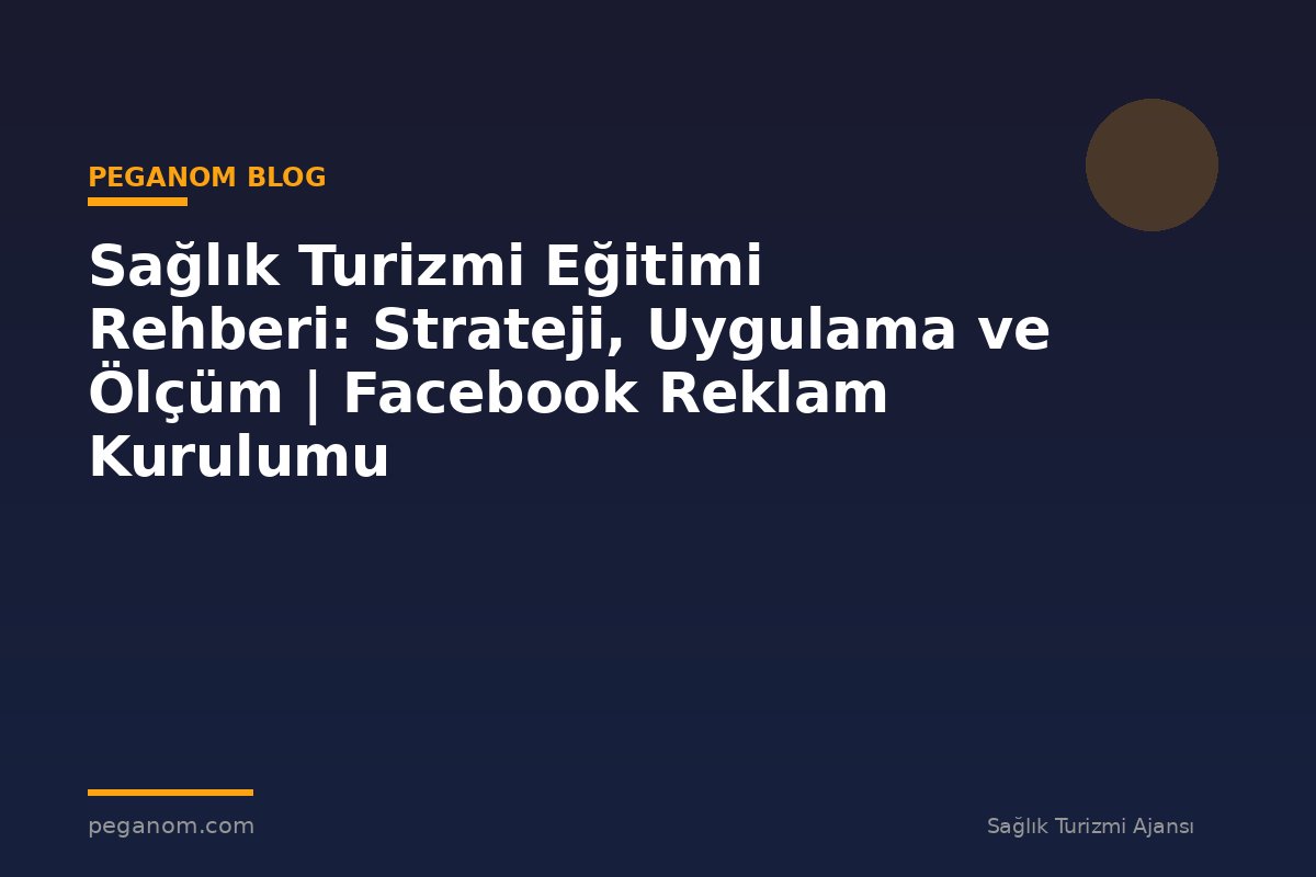 Sağlık Turizmi Eğitimi Rehberi: Strateji, Uygulama ve Ölçüm | Facebook Reklam Kurulumu