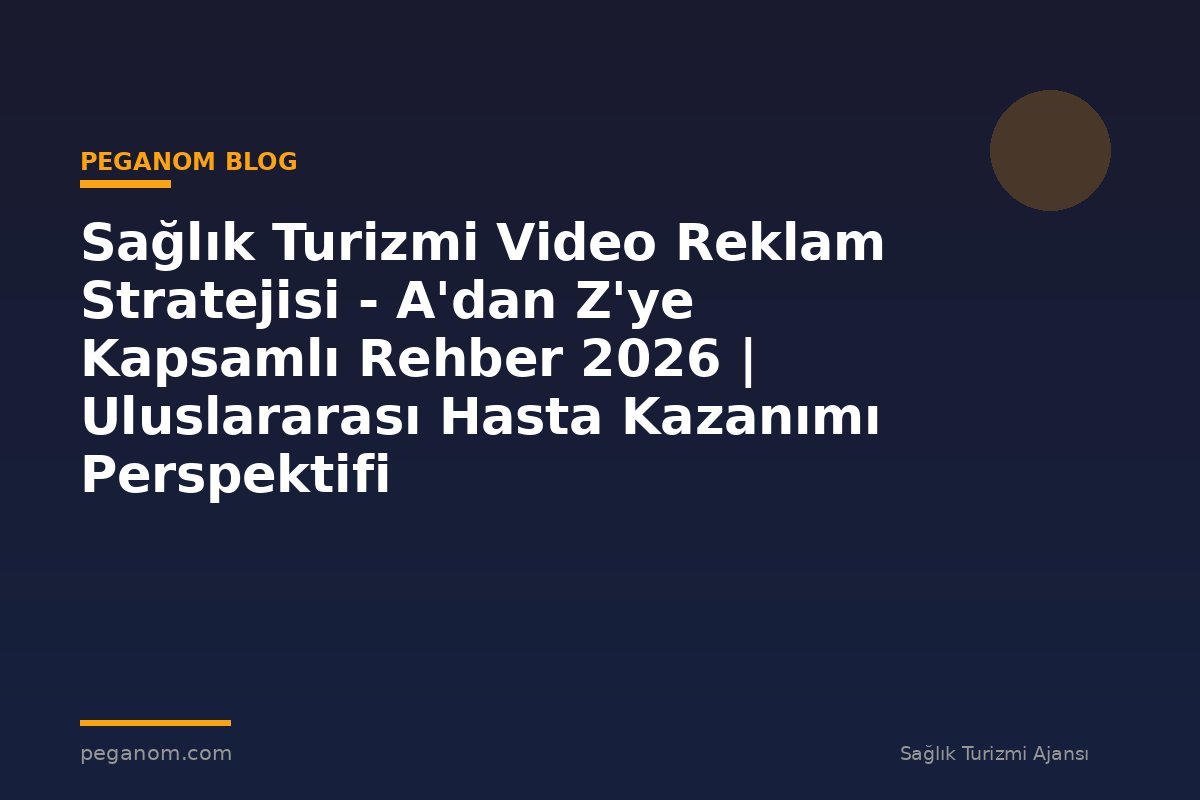 Sağlık Turizmi Video Reklam Stratejisi - A'dan Z'ye Kapsamlı Rehber 2026 | Uluslararası Hasta Kazanımı Perspektifi