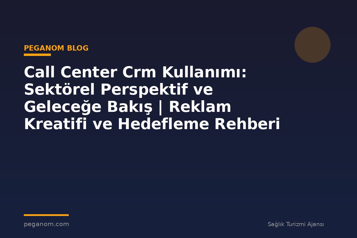 Call Center Crm Kullanımı: Sektörel Perspektif ve Geleceğe Bakış | Reklam Kreatifi ve Hedefleme Rehberi