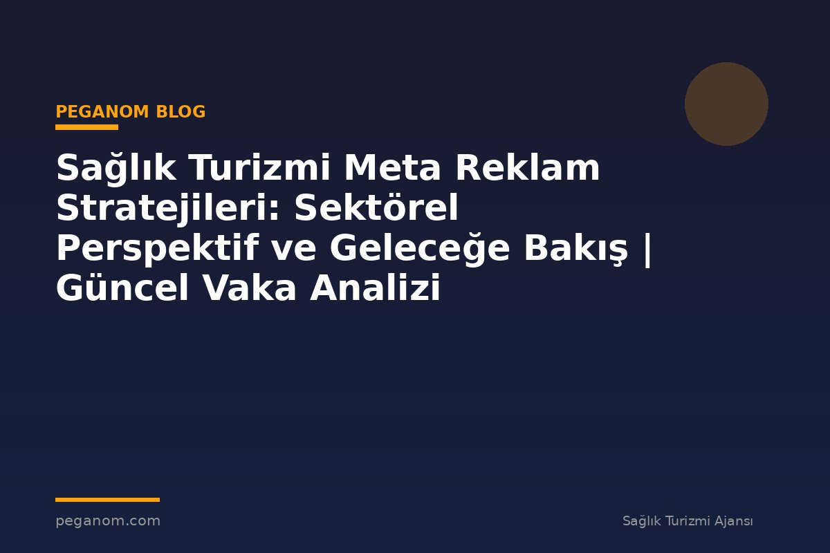 Sağlık Turizmi Meta Reklam Stratejileri: Sektörel Perspektif ve Geleceğe Bakış | Güncel Vaka Analizi