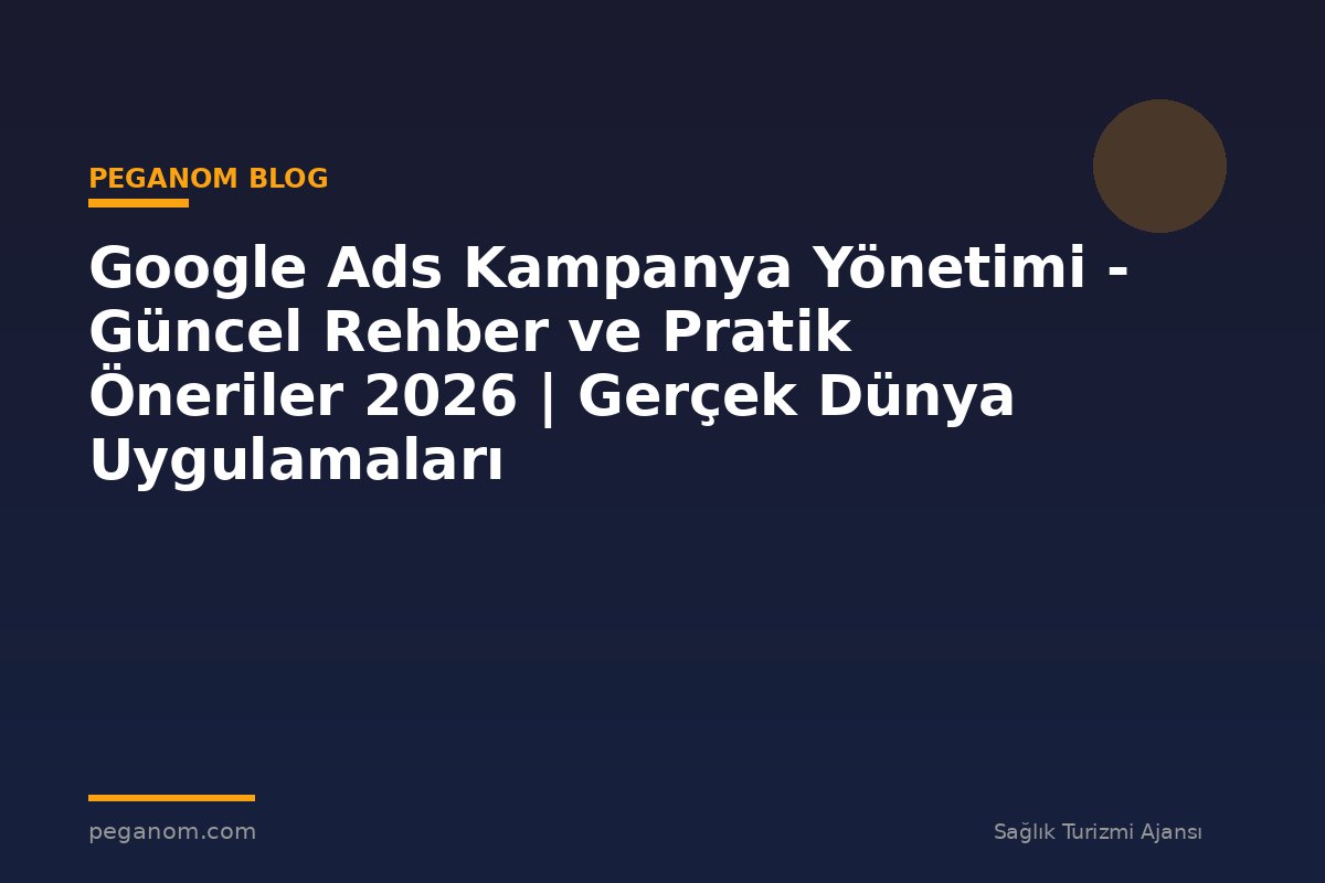 Google Ads Kampanya Yönetimi - Güncel Rehber ve Pratik Öneriler 2026 | Gerçek Dünya Uygulamaları