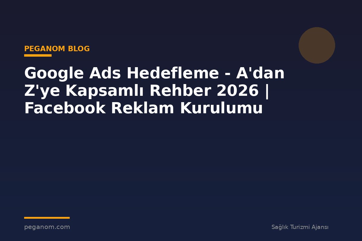 Google Ads Hedefleme - A'dan Z'ye Kapsamlı Rehber 2026 | Facebook Reklam Kurulumu