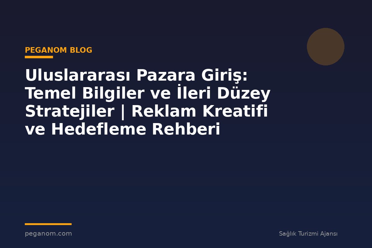 Uluslararası Pazara Giriş: Temel Bilgiler ve İleri Düzey Stratejiler | Reklam Kreatifi ve Hedefleme Rehberi