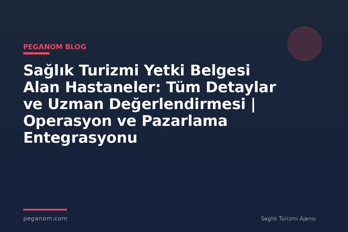 Sağlık Turizmi Yetki Belgesi Alan Hastaneler: Tüm Detaylar ve Uzman Değerlendirmesi | Operasyon ve Pazarlama Entegrasyonu