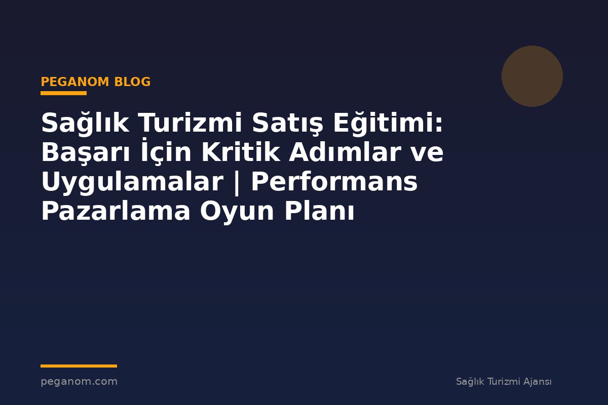 Sağlık Turizmi Satış Eğitimi: Başarı İçin Kritik Adımlar ve Uygulamalar | Performans Pazarlama Oyun Planı