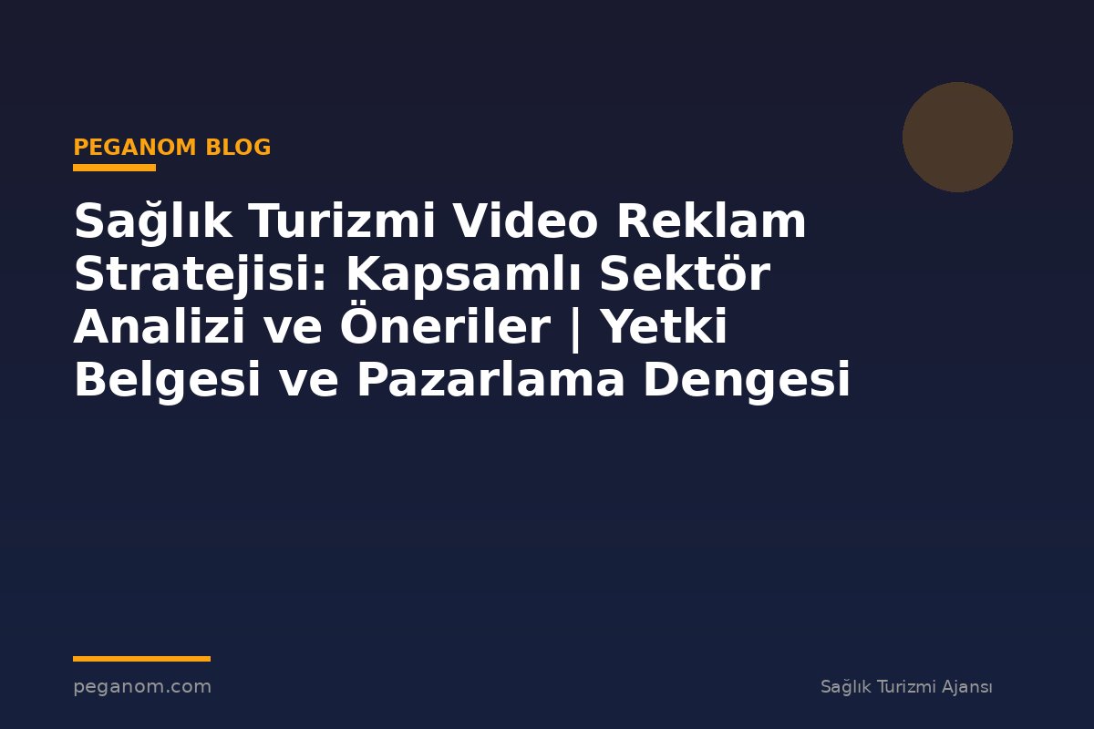 Sağlık Turizmi Video Reklam Stratejisi: Kapsamlı Sektör Analizi ve Öneriler | Yetki Belgesi ve Pazarlama Dengesi
