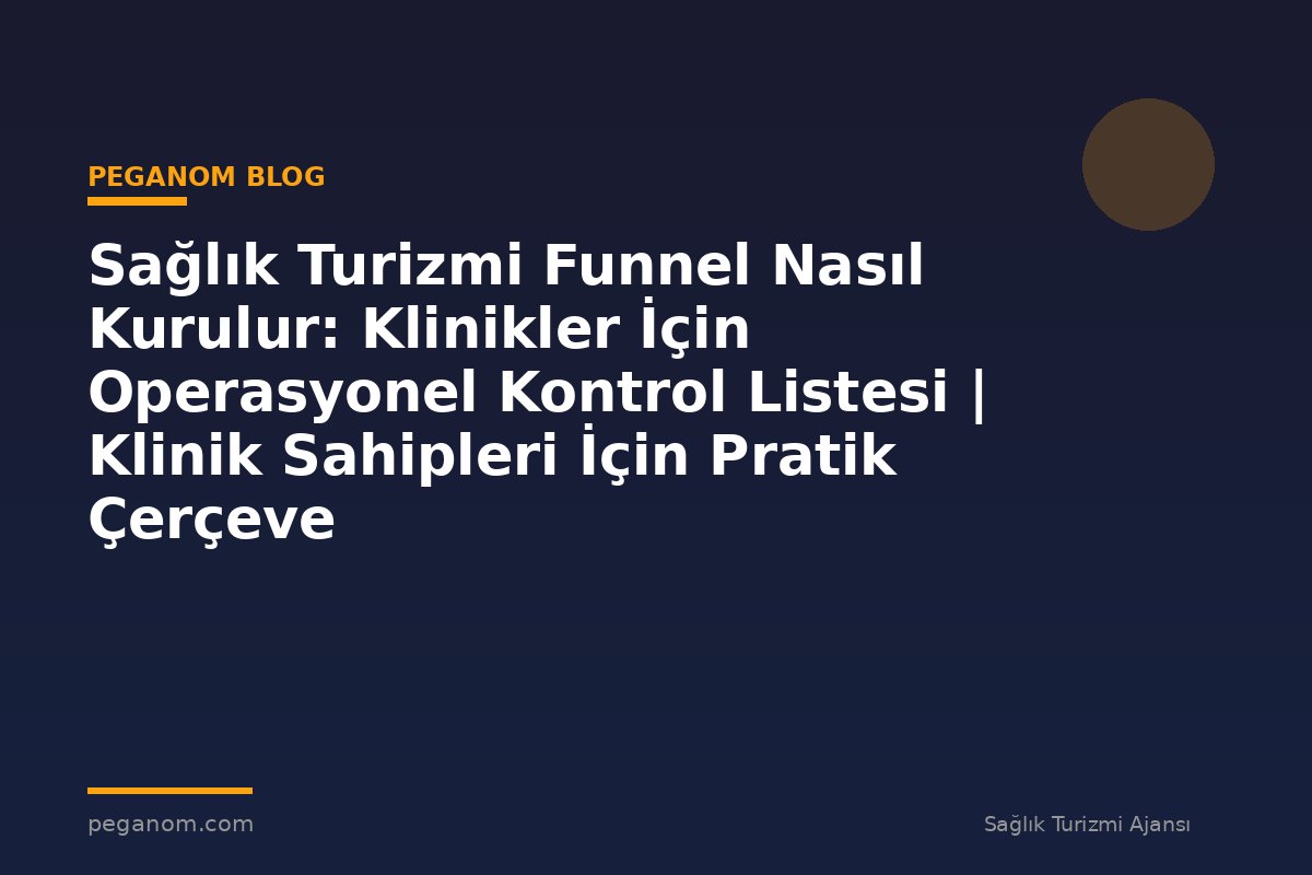 Sağlık Turizmi Funnel Nasıl Kurulur: Klinikler İçin Operasyonel Kontrol Listesi | Klinik Sahipleri İçin Pratik Çerçeve