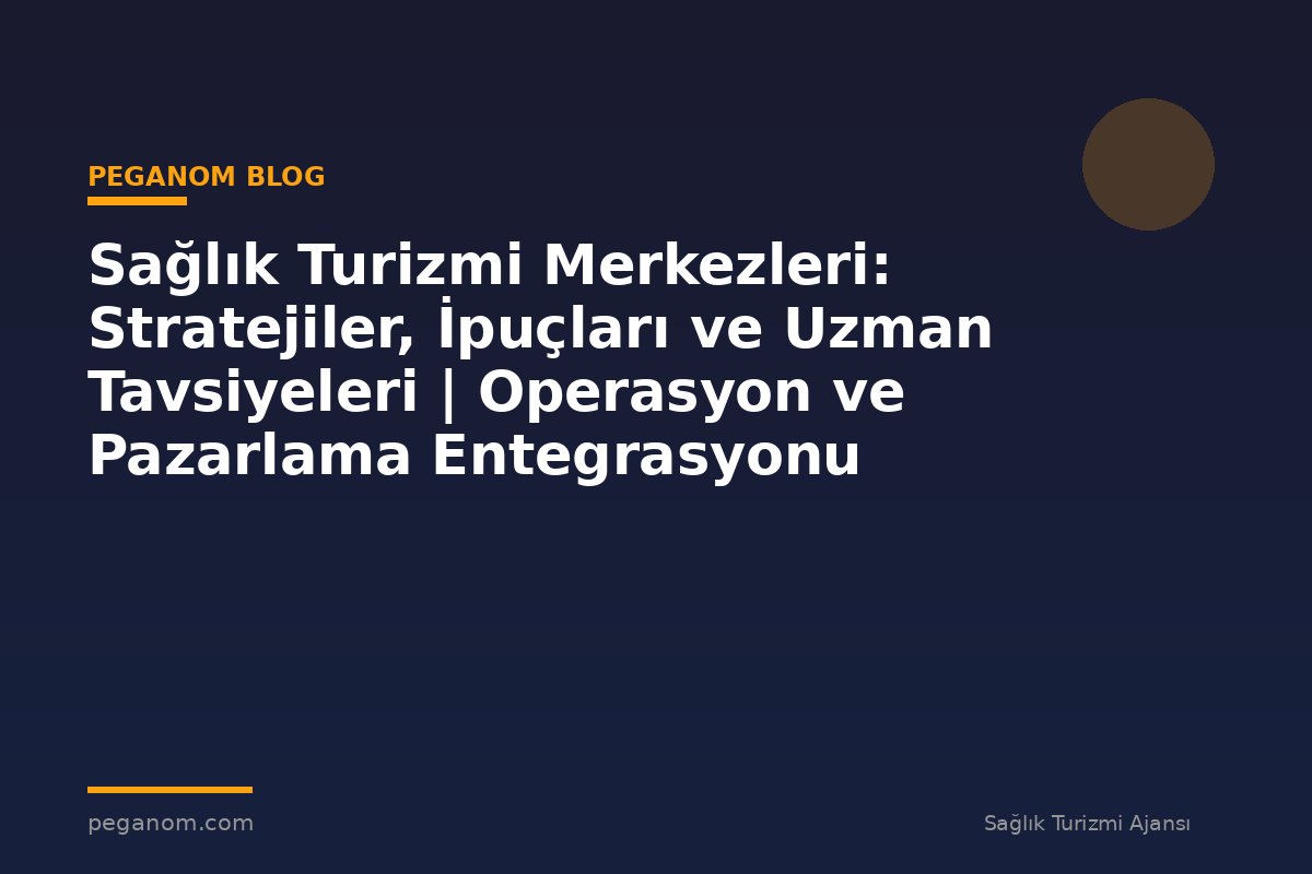 Sağlık Turizmi Merkezleri: Stratejiler, İpuçları ve Uzman Tavsiyeleri | Operasyon ve Pazarlama Entegrasyonu
