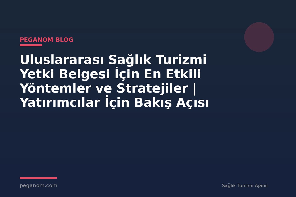 Uluslararası Sağlık Turizmi Yetki Belgesi İçin En Etkili Yöntemler ve Stratejiler | Yatırımcılar İçin Bakış Açısı