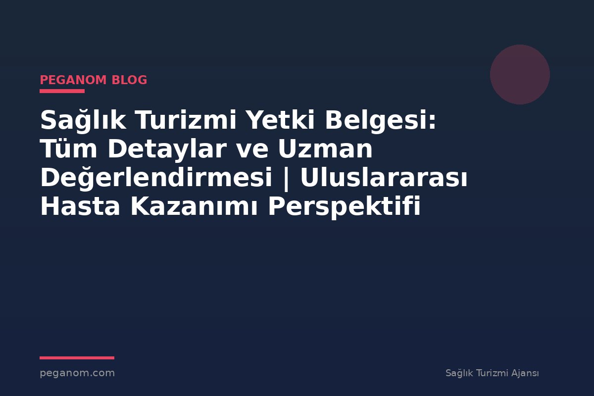 Sağlık Turizmi Yetki Belgesi: Tüm Detaylar ve Uzman Değerlendirmesi | Uluslararası Hasta Kazanımı Perspektifi