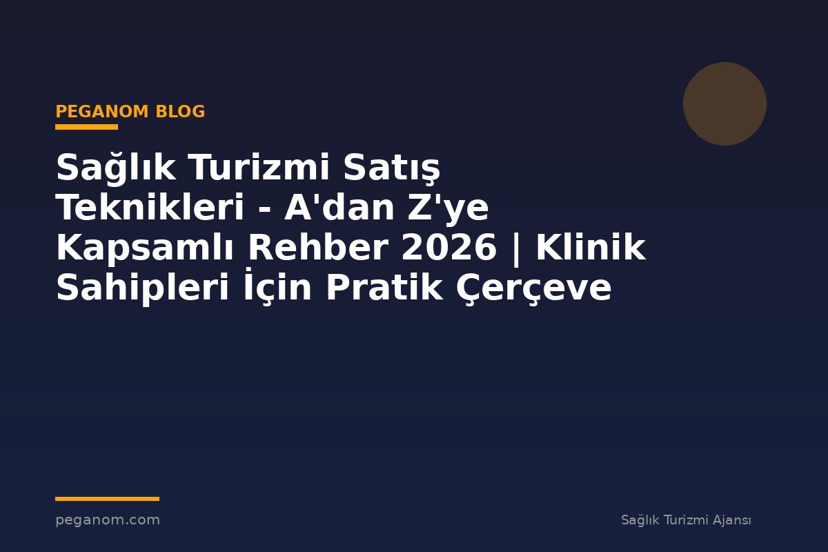 Sağlık Turizmi Satış Teknikleri - A'dan Z'ye Kapsamlı Rehber 2026 | Klinik Sahipleri İçin Pratik Çerçeve