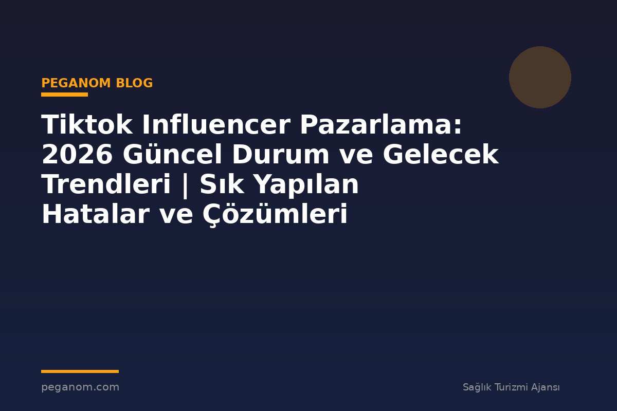 Tiktok Influencer Pazarlama: 2026 Güncel Durum ve Gelecek Trendleri | Sık Yapılan Hatalar ve Çözümleri