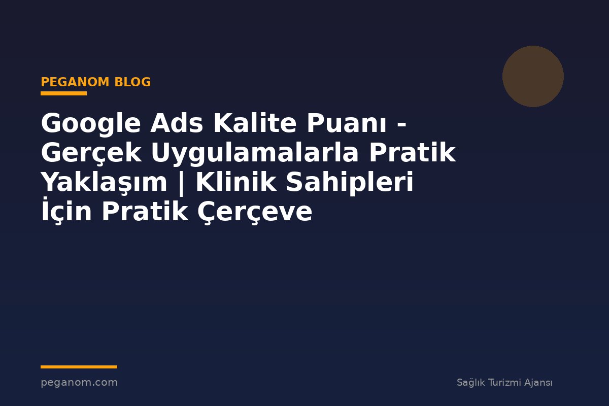 Google Ads Kalite Puanı - Gerçek Uygulamalarla Pratik Yaklaşım | Klinik Sahipleri İçin Pratik Çerçeve