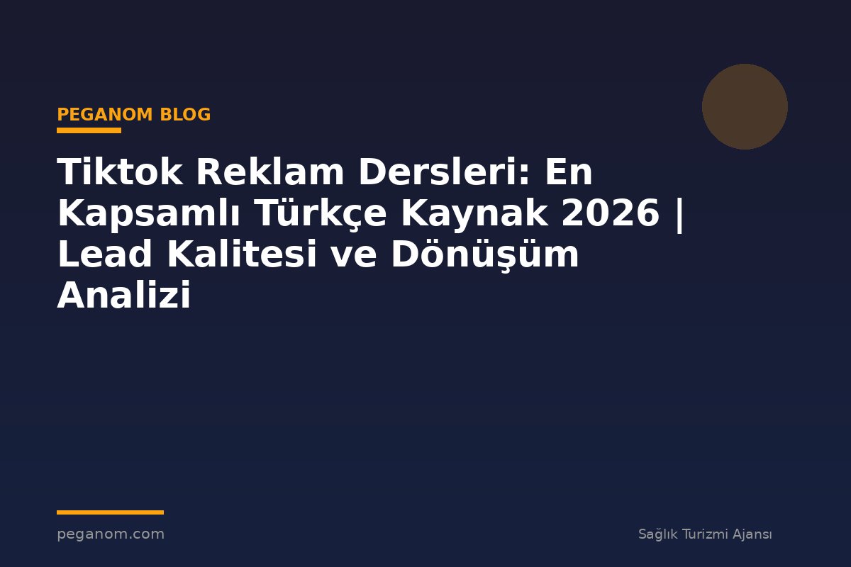 Tiktok Reklam Dersleri: En Kapsamlı Türkçe Kaynak 2026 | Lead Kalitesi ve Dönüşüm Analizi