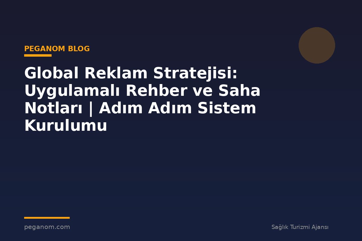 Global Reklam Stratejisi: Uygulamalı Rehber ve Saha Notları | Adım Adım Sistem Kurulumu