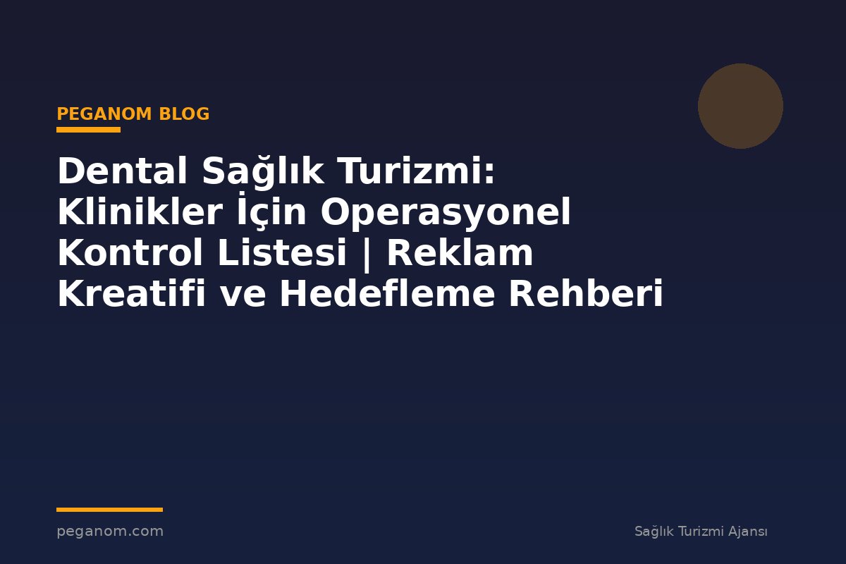 Dental Sağlık Turizmi: Klinikler İçin Operasyonel Kontrol Listesi | Reklam Kreatifi ve Hedefleme Rehberi