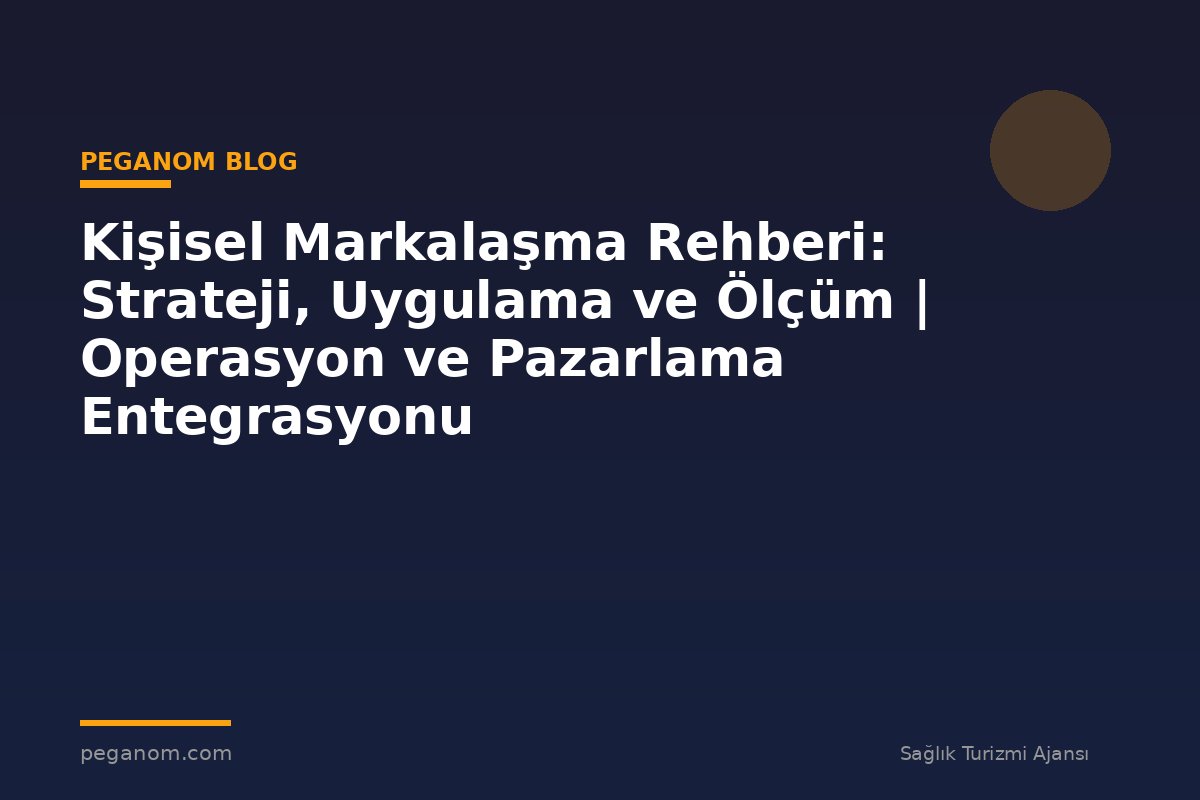 Kişisel Markalaşma Rehberi: Strateji, Uygulama ve Ölçüm | Operasyon ve Pazarlama Entegrasyonu