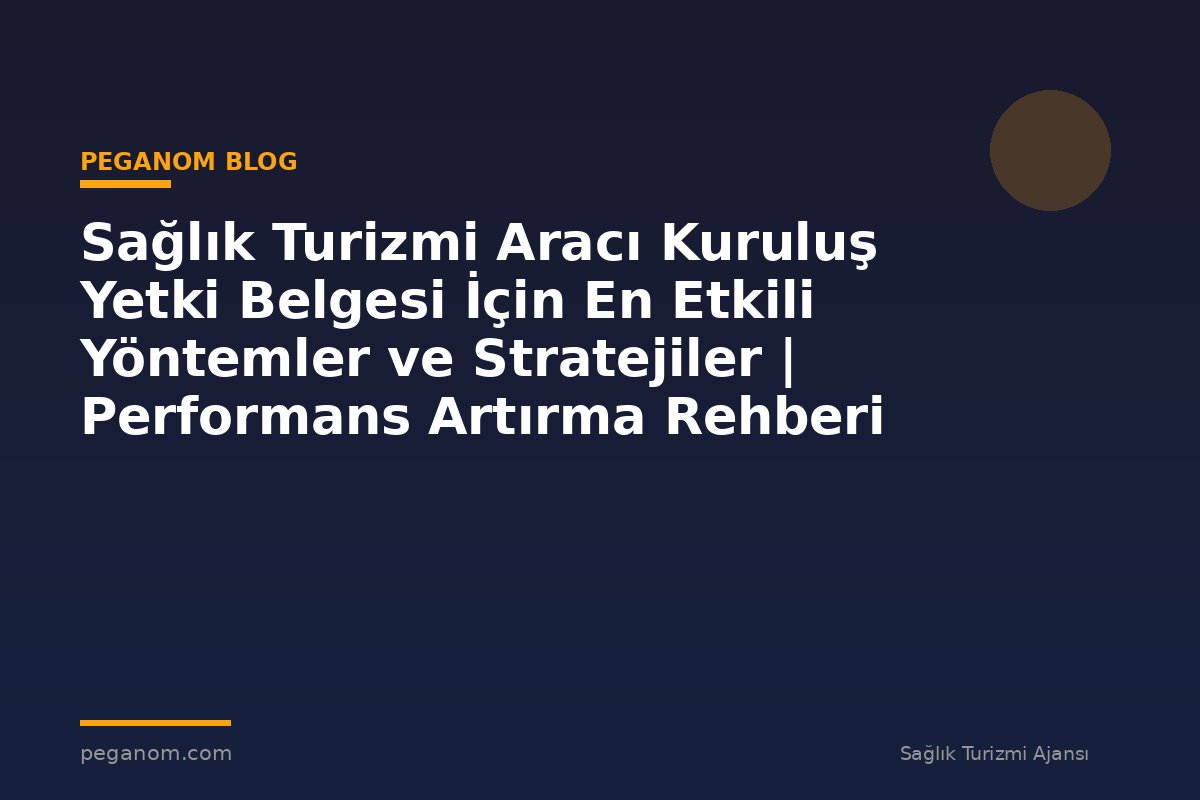 Sağlık Turizmi Aracı Kuruluş Yetki Belgesi İçin En Etkili Yöntemler ve Stratejiler | Performans Artırma Rehberi
