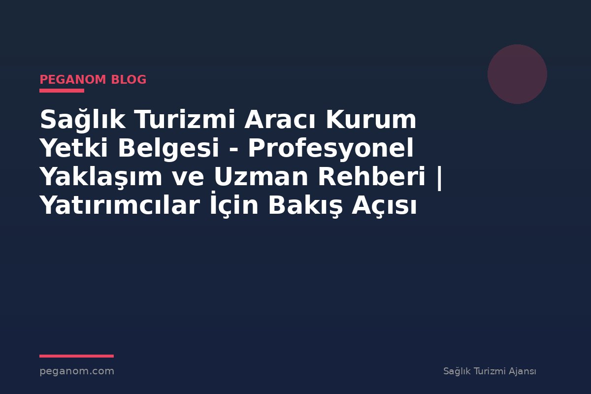 Sağlık Turizmi Aracı Kurum Yetki Belgesi - Profesyonel Yaklaşım ve Uzman Rehberi | Yatırımcılar İçin Bakış Açısı