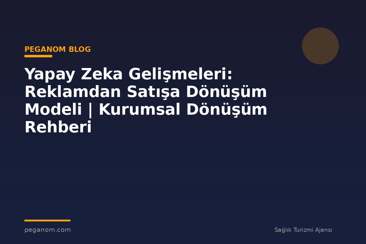 Yapay Zeka Gelişmeleri: Reklamdan Satışa Dönüşüm Modeli | Kurumsal Dönüşüm Rehberi