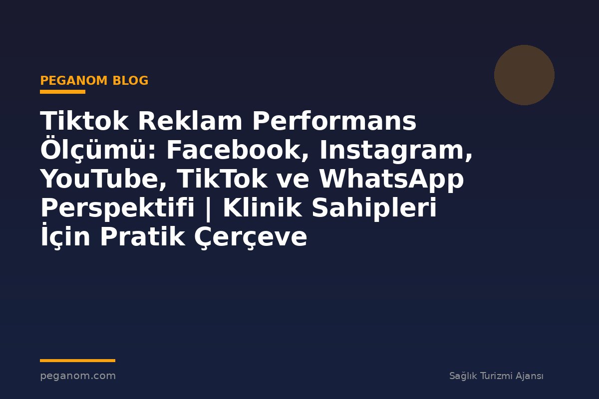 Tiktok Reklam Performans Ölçümü: Facebook, Instagram, YouTube, TikTok ve WhatsApp Perspektifi | Klinik Sahipleri İçin Pratik Çerçeve