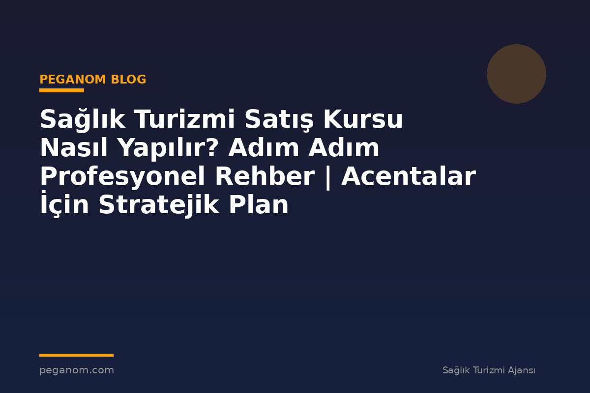 Sağlık Turizmi Satış Kursu Nasıl Yapılır? Adım Adım Profesyonel Rehber | Acentalar İçin Stratejik Plan