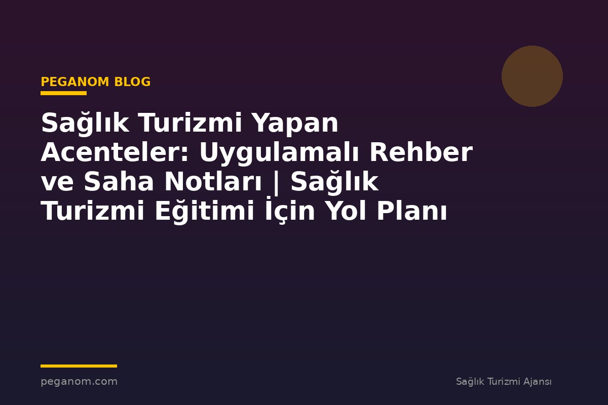 Sağlık Turizmi Yapan Acenteler: Uygulamalı Rehber ve Saha Notları | Sağlık Turizmi Eğitimi İçin Yol Planı