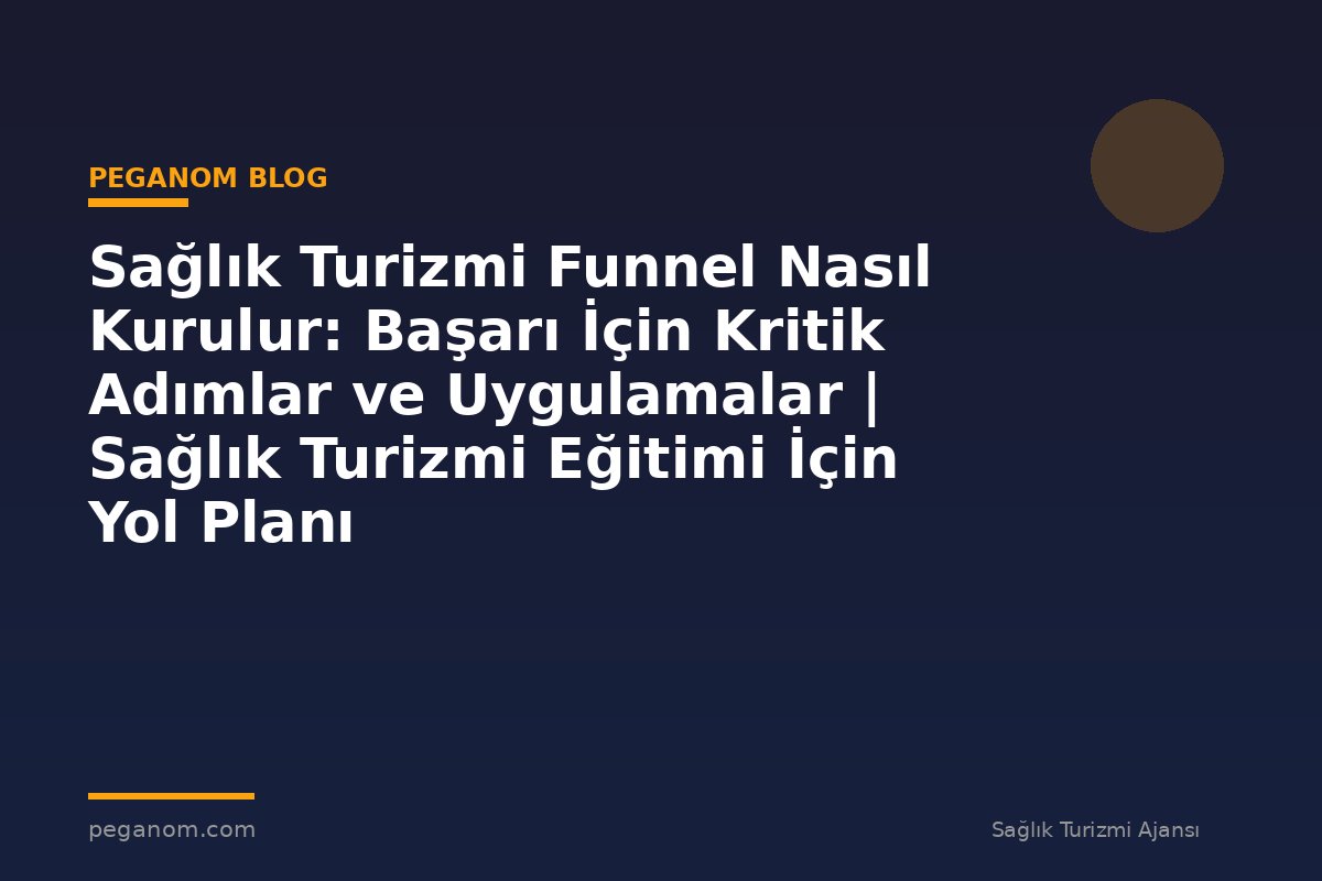 Sağlık Turizmi Funnel Nasıl Kurulur: Başarı İçin Kritik Adımlar ve Uygulamalar | Sağlık Turizmi Eğitimi İçin Yol Planı