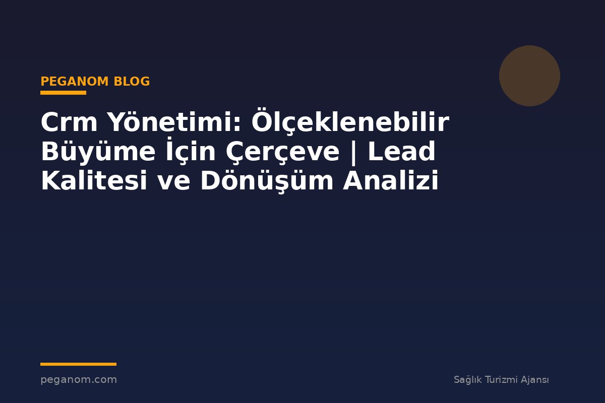 Crm Yönetimi: Ölçeklenebilir Büyüme İçin Çerçeve | Lead Kalitesi ve Dönüşüm Analizi