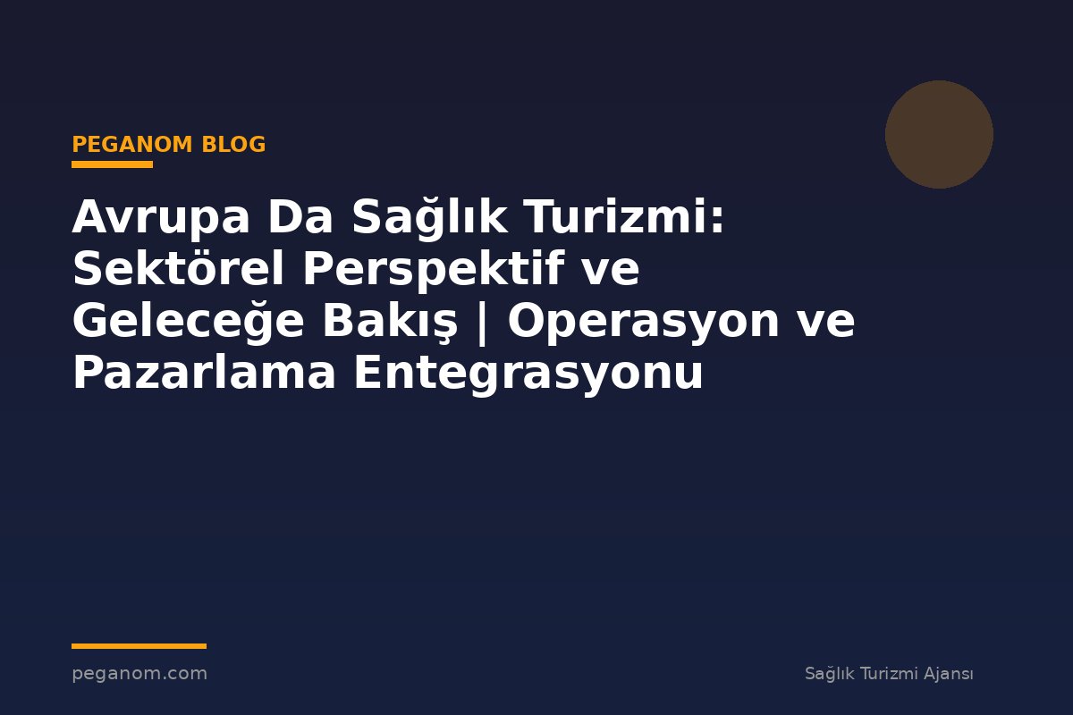 Avrupa Da Sağlık Turizmi: Sektörel Perspektif ve Geleceğe Bakış | Operasyon ve Pazarlama Entegrasyonu