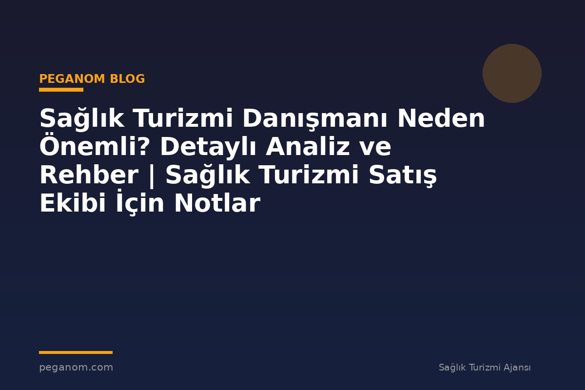 Sağlık Turizmi Danışmanı Neden Önemli? Detaylı Analiz ve Rehber | Sağlık Turizmi Satış Ekibi İçin Notlar