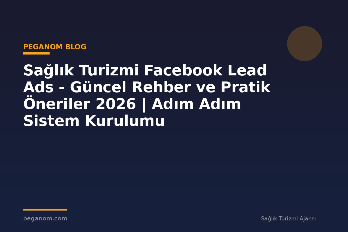 Sağlık Turizmi Facebook Lead Ads - Güncel Rehber ve Pratik Öneriler 2026 | Adım Adım Sistem Kurulumu
