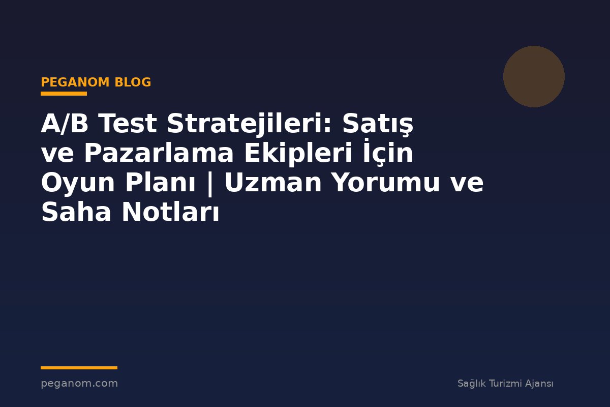 A/B Test Stratejileri: Satış ve Pazarlama Ekipleri İçin Oyun Planı | Uzman Yorumu ve Saha Notları